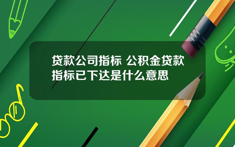 贷款公司指标 公积金贷款指标已下达是什么意思